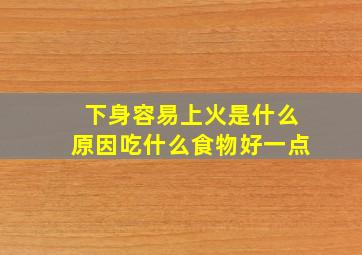 下身容易上火是什么原因吃什么食物好一点