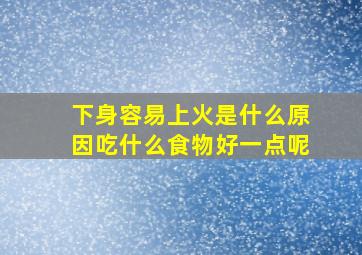 下身容易上火是什么原因吃什么食物好一点呢