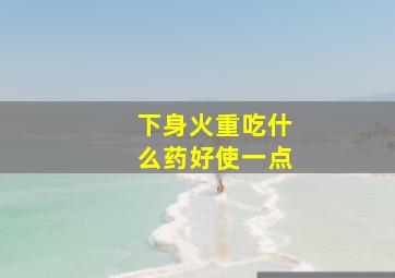 下身火重吃什么药好使一点