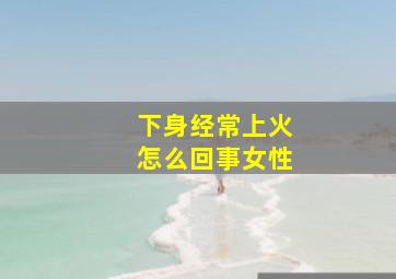 下身经常上火怎么回事女性