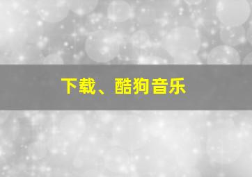 下载、酷狗音乐