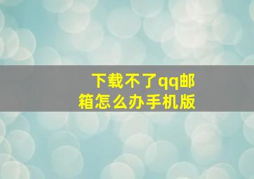 下载不了qq邮箱怎么办手机版