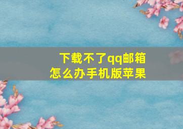 下载不了qq邮箱怎么办手机版苹果