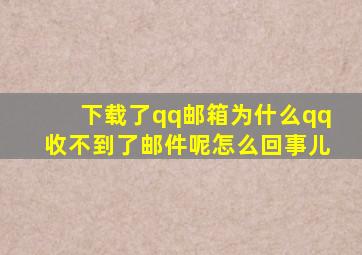 下载了qq邮箱为什么qq收不到了邮件呢怎么回事儿