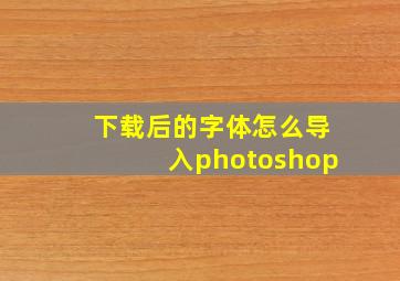 下载后的字体怎么导入photoshop