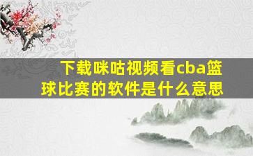 下载咪咕视频看cba篮球比赛的软件是什么意思