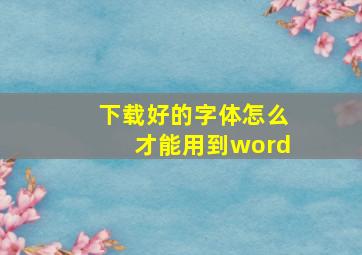 下载好的字体怎么才能用到word