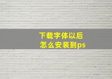 下载字体以后怎么安装到ps