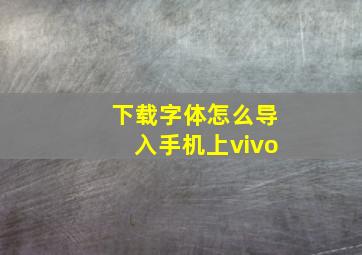 下载字体怎么导入手机上vivo