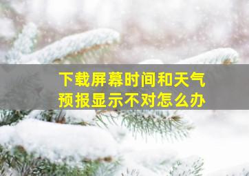 下载屏幕时间和天气预报显示不对怎么办