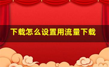 下载怎么设置用流量下载