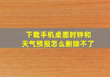 下载手机桌面时钟和天气预报怎么删除不了