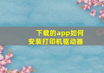 下载的app如何安装打印机驱动器