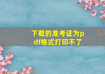 下载的准考证为pdf格式打印不了