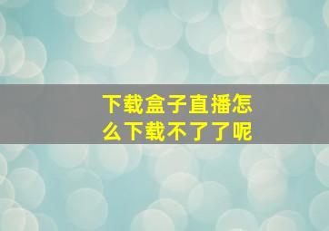 下载盒子直播怎么下载不了了呢