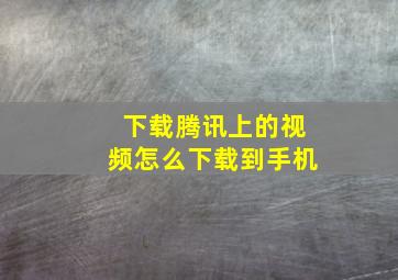 下载腾讯上的视频怎么下载到手机