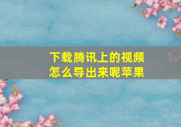 下载腾讯上的视频怎么导出来呢苹果