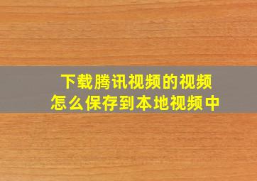 下载腾讯视频的视频怎么保存到本地视频中