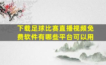 下载足球比赛直播视频免费软件有哪些平台可以用