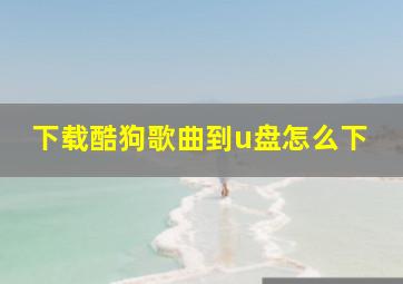 下载酷狗歌曲到u盘怎么下