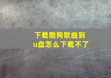 下载酷狗歌曲到u盘怎么下载不了