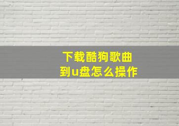 下载酷狗歌曲到u盘怎么操作