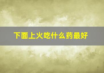 下面上火吃什么药最好