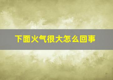 下面火气很大怎么回事