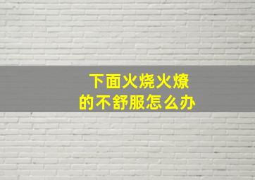 下面火烧火燎的不舒服怎么办