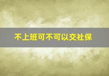 不上班可不可以交社保