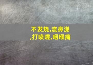 不发烧,流鼻涕,打喷嚏,咽喉痛