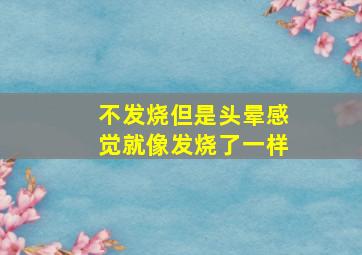 不发烧但是头晕感觉就像发烧了一样