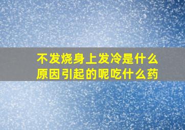 不发烧身上发冷是什么原因引起的呢吃什么药