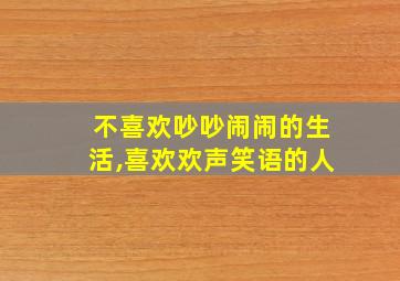 不喜欢吵吵闹闹的生活,喜欢欢声笑语的人