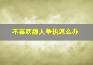 不喜欢跟人争执怎么办