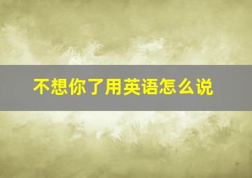 不想你了用英语怎么说