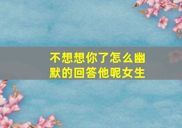 不想想你了怎么幽默的回答他呢女生