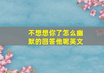 不想想你了怎么幽默的回答他呢英文