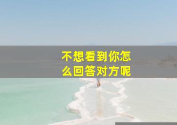 不想看到你怎么回答对方呢