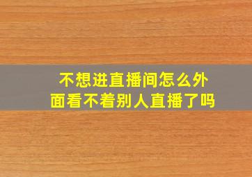 不想进直播间怎么外面看不着别人直播了吗