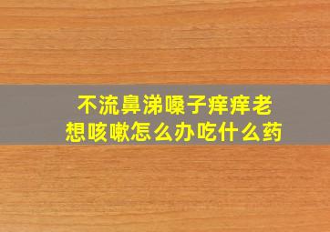 不流鼻涕嗓子痒痒老想咳嗽怎么办吃什么药