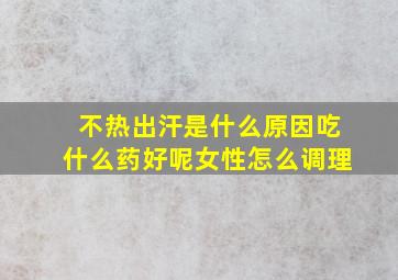 不热出汗是什么原因吃什么药好呢女性怎么调理