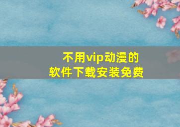 不用vip动漫的软件下载安装免费