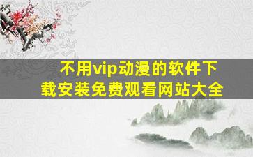 不用vip动漫的软件下载安装免费观看网站大全