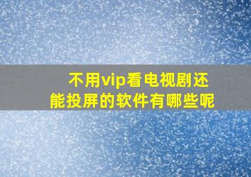 不用vip看电视剧还能投屏的软件有哪些呢