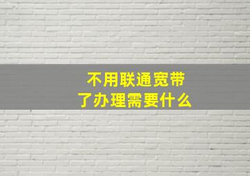 不用联通宽带了办理需要什么