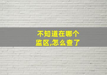 不知道在哪个监区,怎么查了