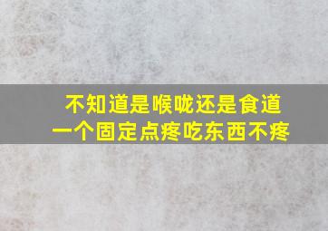 不知道是喉咙还是食道一个固定点疼吃东西不疼