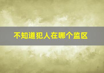 不知道犯人在哪个监区