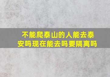 不能爬泰山的人能去泰安吗现在能去吗要隔离吗